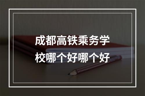 成都高铁乘务学校哪个好哪个好