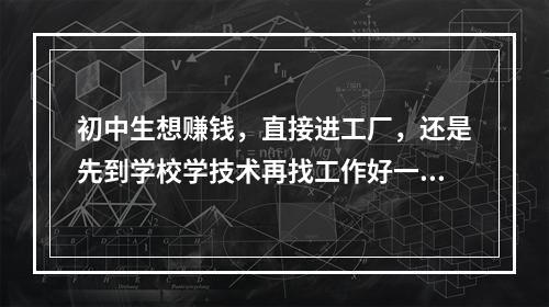 初中生想赚钱，直接进工厂，还是先到学校学技术再找工作好一些？