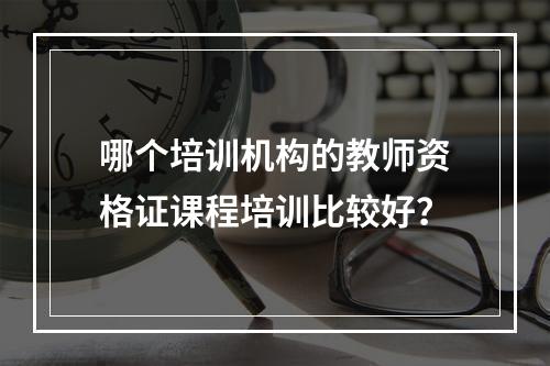 哪个培训机构的教师资格证课程培训比较好？