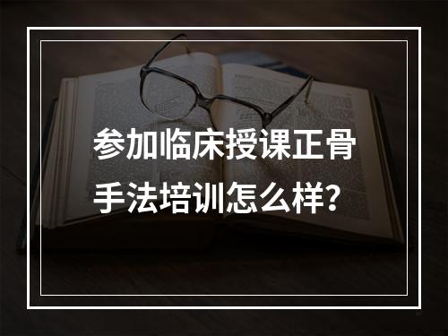 参加临床授课正骨手法培训怎么样？