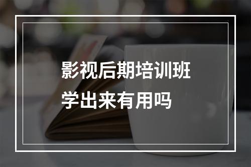 影视后期培训班学出来有用吗