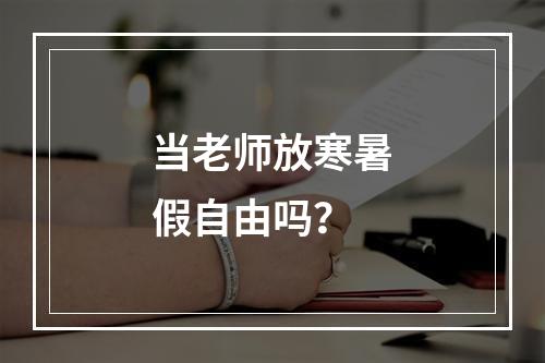 当老师放寒暑假自由吗？