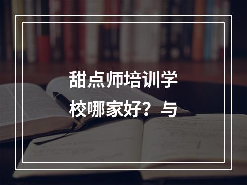 甜点师培训学校哪家好？与