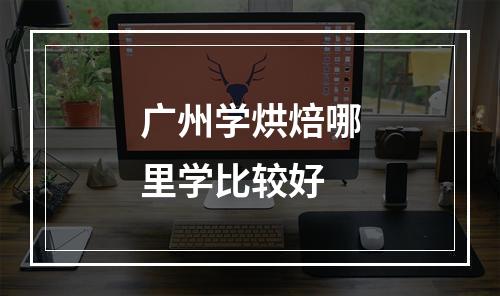 广州学烘焙哪里学比较好