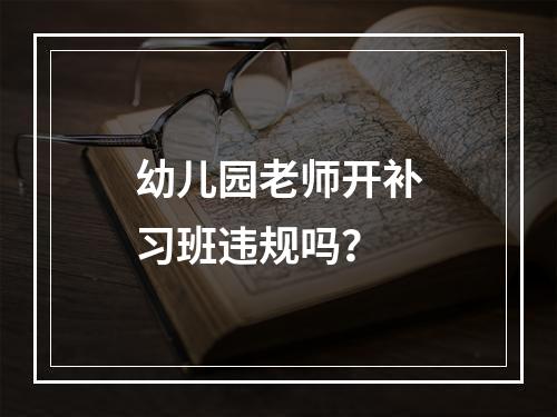 幼儿园老师开补习班违规吗？