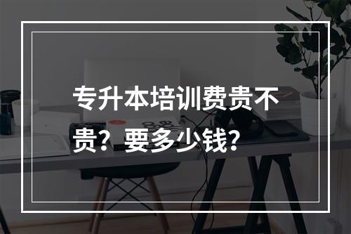 专升本培训费贵不贵？要多少钱？