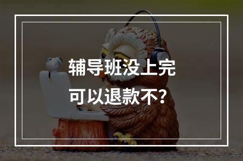 辅导班没上完可以退款不？