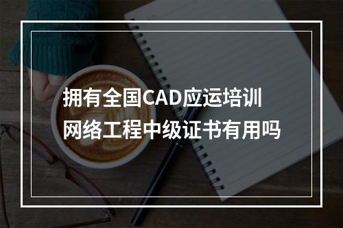 拥有全国CAD应运培训网络工程中级证书有用吗