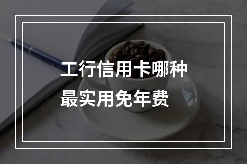 工行信用卡哪种最实用免年费