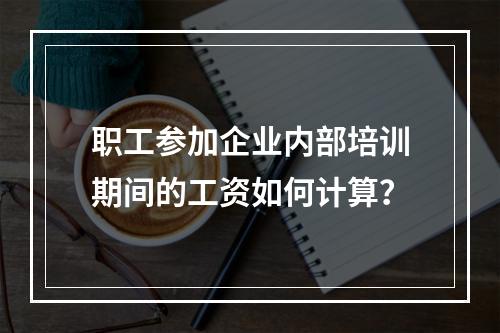 职工参加企业内部培训期间的工资如何计算？