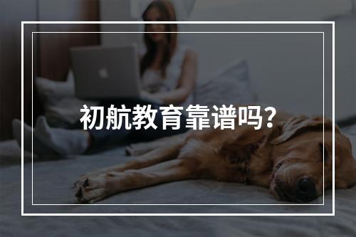 初航教育靠谱吗？