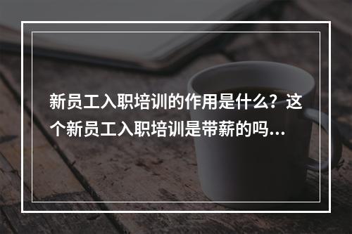 新员工入职培训的作用是什么？这个新员工入职培训是带薪的吗？