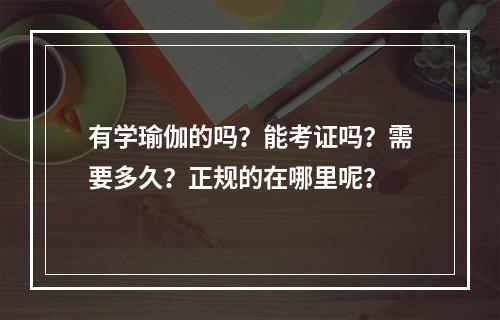 有学瑜伽的吗？能考证吗？需要多久？正规的在哪里呢？