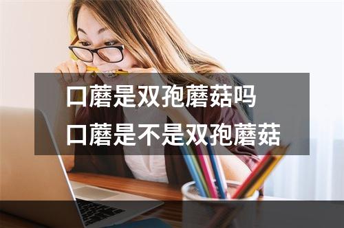 口蘑是双孢蘑菇吗 口蘑是不是双孢蘑菇