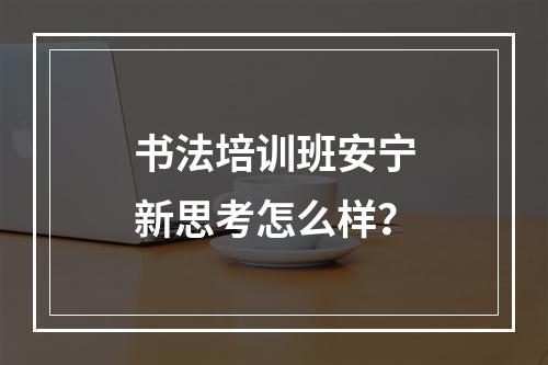 书法培训班安宁新思考怎么样？