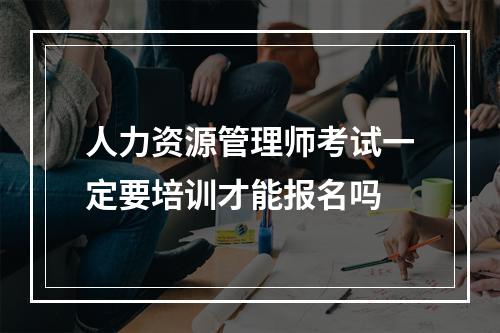 人力资源管理师考试一定要培训才能报名吗