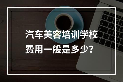 汽车美容培训学校费用一般是多少？