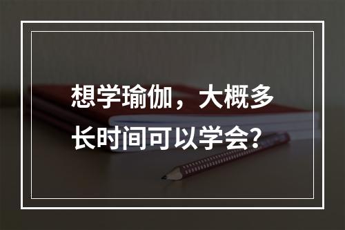 想学瑜伽，大概多长时间可以学会？