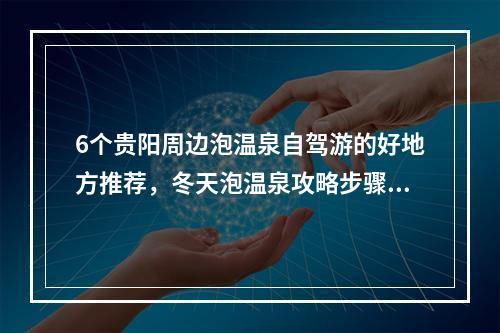 6个贵阳周边泡温泉自驾游的好地方推荐，冬天泡温泉攻略步骤，哪些人不适合泡温泉