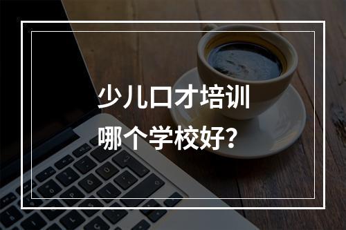 少儿口才培训哪个学校好？