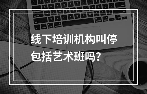 线下培训机构叫停包括艺术班吗？