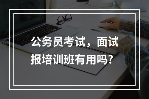 公务员考试，面试报培训班有用吗?