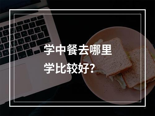 学中餐去哪里学比较好？