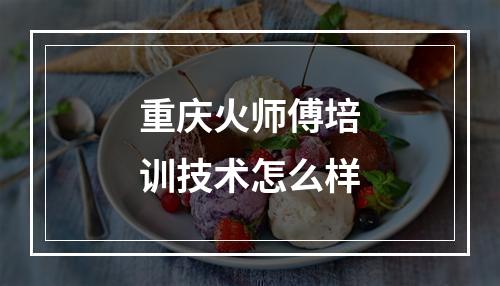 重庆火师傅培训技术怎么样