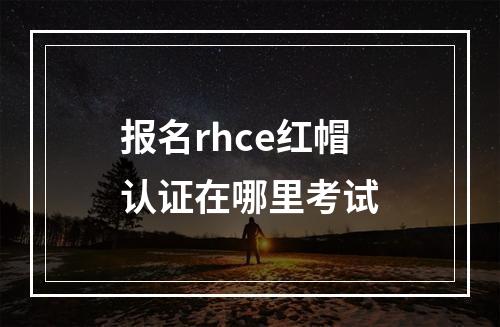 报名rhce红帽认证在哪里考试