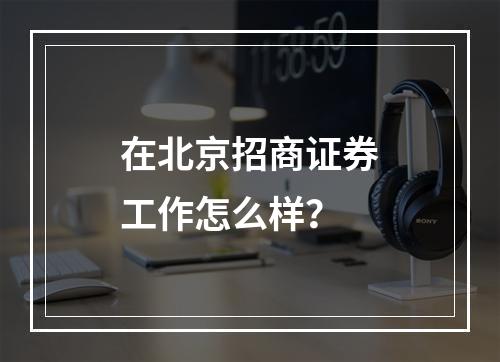 在北京招商证券工作怎么样？