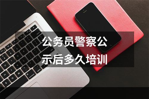 公务员警察公示后多久培训