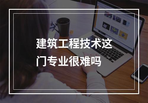 建筑工程技术这门专业很难吗