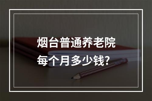 烟台普通养老院每个月多少钱?