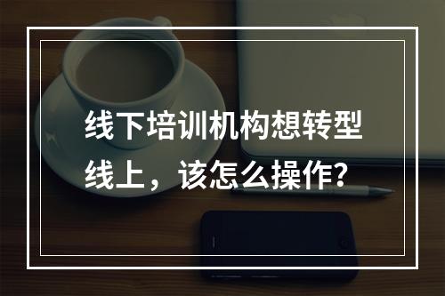 线下培训机构想转型线上，该怎么操作？