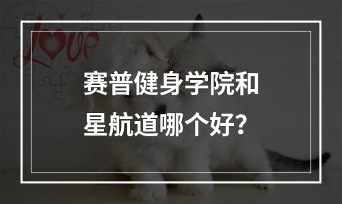 赛普健身学院和星航道哪个好？