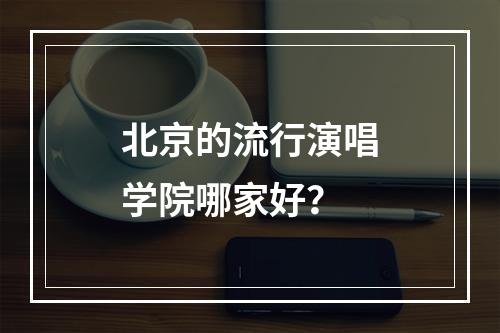 北京的流行演唱学院哪家好？