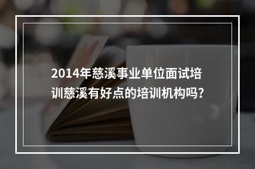 2014年慈溪事业单位面试培训慈溪有好点的培训机构吗？