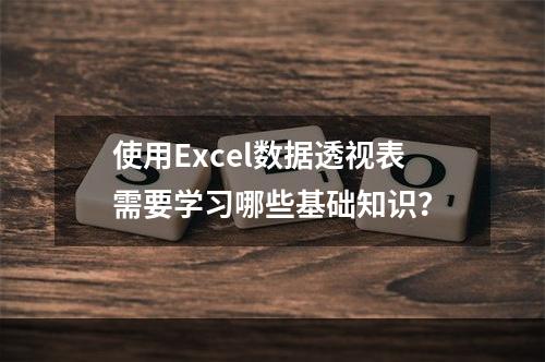 使用Excel数据透视表需要学习哪些基础知识？