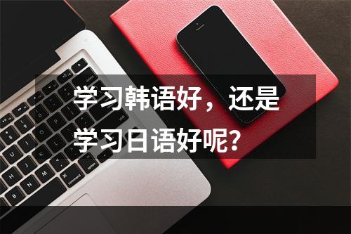 学习韩语好，还是学习日语好呢？