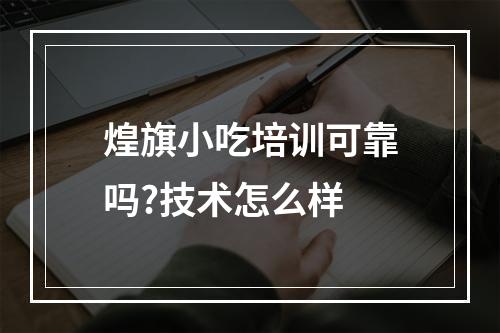 煌旗小吃培训可靠吗?技术怎么样