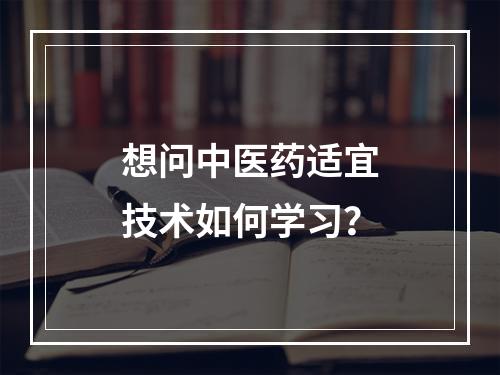 想问中医药适宜技术如何学习？