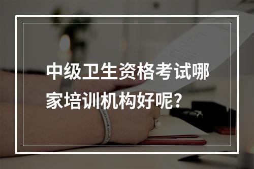 中级卫生资格考试哪家培训机构好呢?