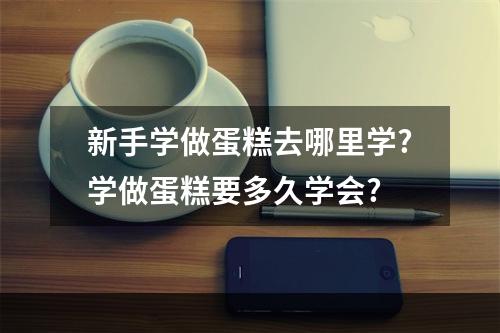 新手学做蛋糕去哪里学?学做蛋糕要多久学会?