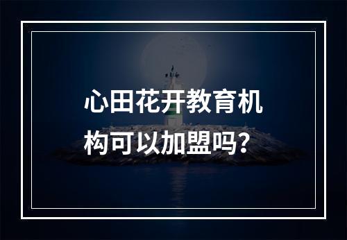 心田花开教育机构可以加盟吗？