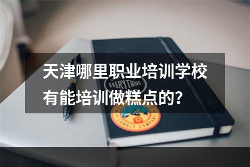 天津哪里职业培训学校有能培训做糕点的？