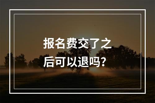 报名费交了之后可以退吗？