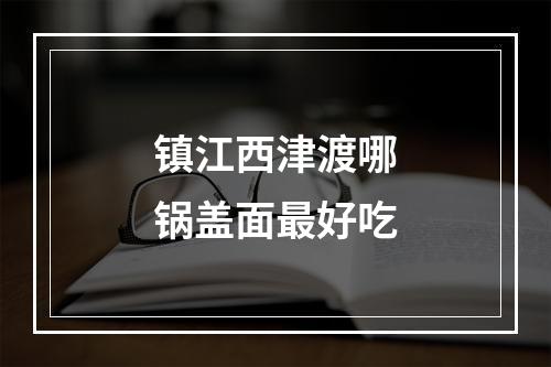 镇江西津渡哪锅盖面最好吃