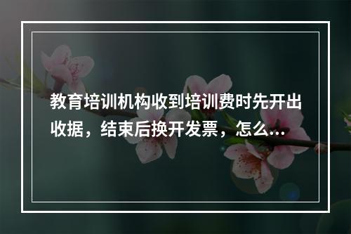 教育培训机构收到培训费时先开出收据，结束后换开发票，怎么入账，具体分录是什么？要交税吗？什么税