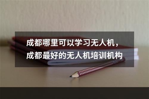 成都哪里可以学习无人机，成都最好的无人机培训机构