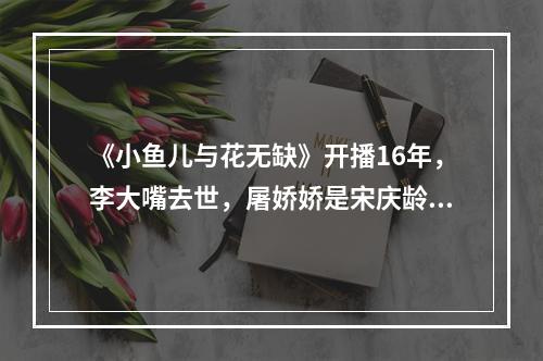 《小鱼儿与花无缺》开播16年，李大嘴去世，屠娇娇是宋庆龄养女